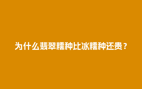 为什么翡翠糯种比冰糯种还贵？