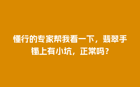 懂行的专家帮我看一下，翡翠手镯上有小坑，正常吗？