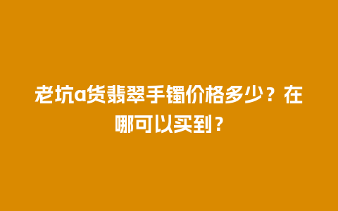 老坑a货翡翠手镯价格多少？在哪可以买到？