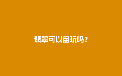 翡翠可以盘玩吗？