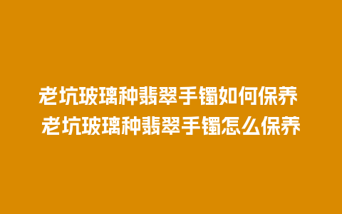 老坑玻璃种翡翠手镯如何保养 老坑玻璃种翡翠手镯怎么保养