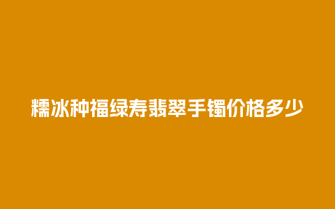 糯冰种福绿寿翡翠手镯价格多少