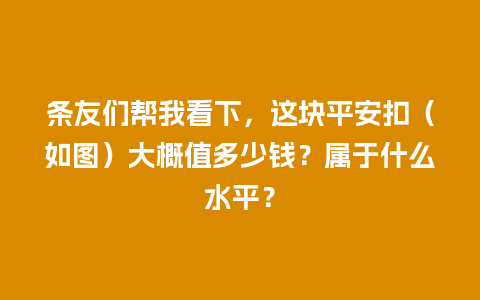 条友们帮我看下，这块平安扣（如图）大概值多少钱？属于什么水平？