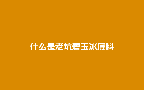 什么是老坑碧玉冰底料