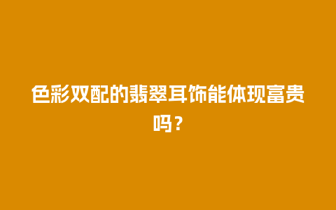 色彩双配的翡翠耳饰能体现富贵吗？