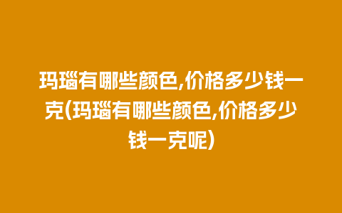 玛瑙有哪些颜色,价格多少钱一克(玛瑙有哪些颜色,价格多少钱一克呢)