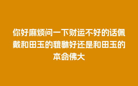 你好麻烦问一下财运不好的话佩戴和田玉的貔貅好还是和田玉的本命佛大