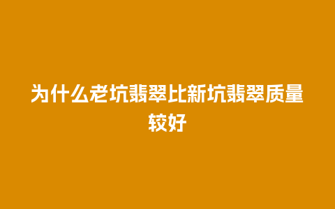 为什么老坑翡翠比新坑翡翠质量较好