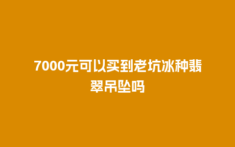 7000元可以买到老坑冰种翡翠吊坠吗