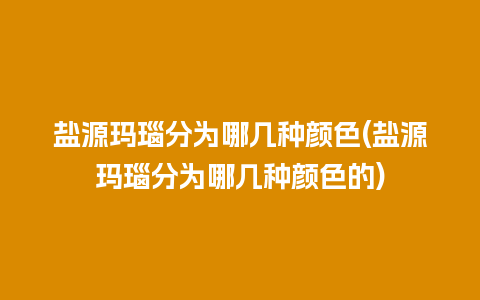 盐源玛瑙分为哪几种颜色(盐源玛瑙分为哪几种颜色的)