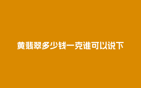 黄翡翠多少钱一克谁可以说下