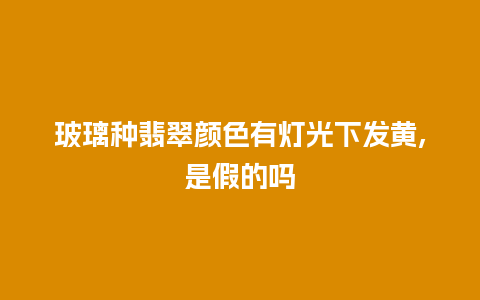 玻璃种翡翠颜色有灯光下发黄,是假的吗