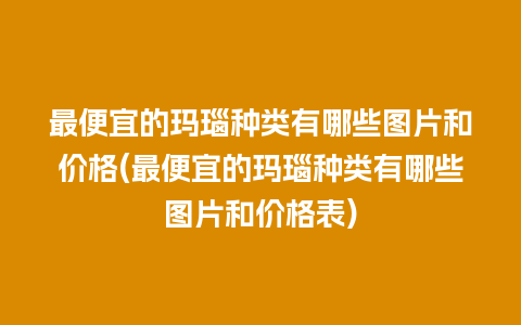 最便宜的玛瑙种类有哪些图片和价格(最便宜的玛瑙种类有哪些图片和价格表)