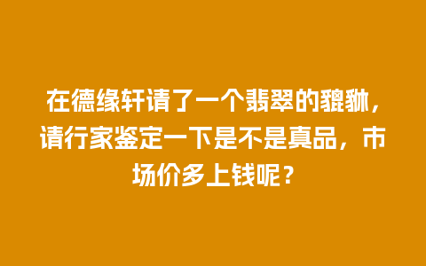 在德缘轩请了一个翡翠的貔貅，请行家鉴定一下是不是真品，市场价多上钱呢？