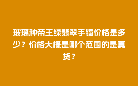 玻璃种帝王绿翡翠手镯价格是多少？价格大概是哪个范围的是真货？