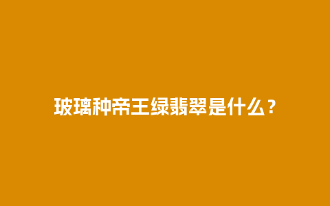 玻璃种帝王绿翡翠是什么？