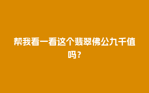帮我看一看这个翡翠佛公九千值吗？