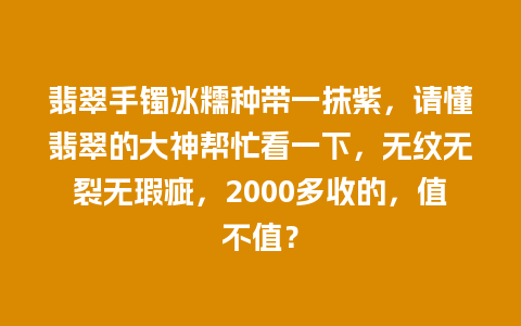 翡翠手镯冰糯种带一抹紫，请懂翡翠的大神帮忙看一下，无纹无裂无瑕疵，2000多收的，值不值？