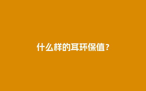 什么样的耳环保值？
