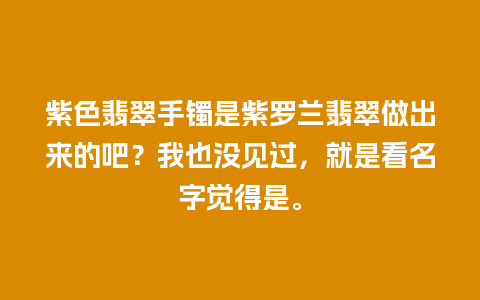 紫色翡翠手镯是紫罗兰翡翠做出来的吧？我也没见过，就是看名字觉得是。