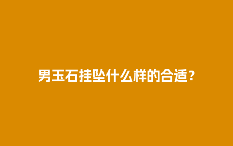 男玉石挂坠什么样的合适？