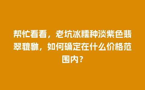 帮忙看看，老坑冰糯种淡紫色翡翠貔貅，如何确定在什么价格范围内？