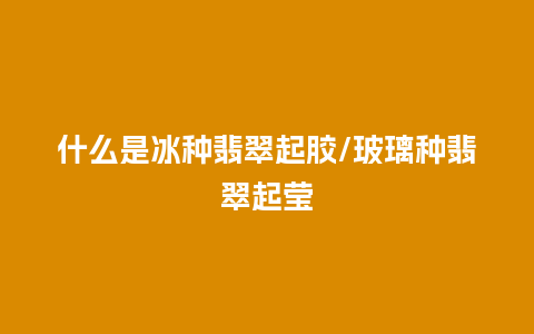 什么是冰种翡翠起胶/玻璃种翡翠起莹