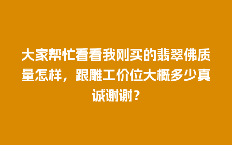 大家帮忙看看我刚买的翡翠佛质量怎样，跟雕工价位大概多少真诚谢谢？