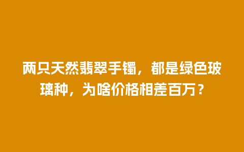 两只天然翡翠手镯，都是绿色玻璃种，为啥价格相差百万？