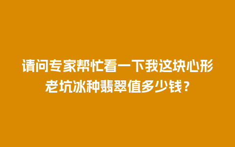 请问专家帮忙看一下我这块心形老坑冰种翡翠值多少钱？