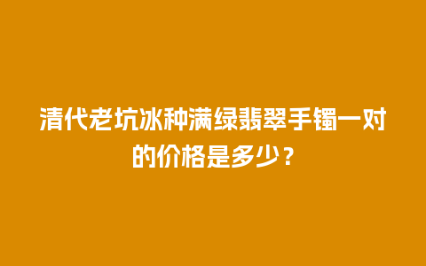 清代老坑冰种满绿翡翠手镯一对的价格是多少？