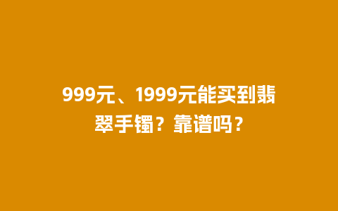 999元、1999元能买到翡翠手镯？靠谱吗？