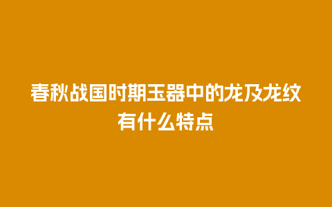 春秋战国时期玉器中的龙及龙纹有什么特点