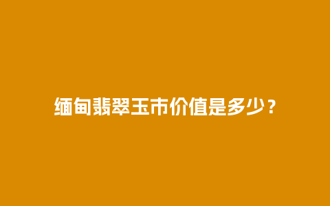 缅甸翡翠玉市价值是多少？