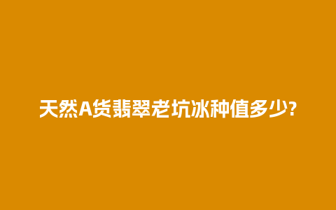 天然A货翡翠老坑冰种值多少?