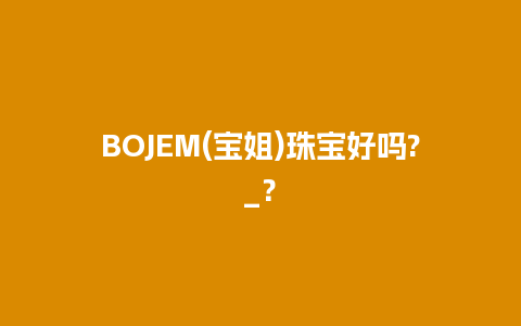 BOJEM(宝姐)珠宝好吗?_？