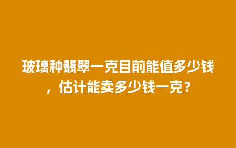 玻璃种翡翠一克目前能值多少钱，估计能卖多少钱一克？