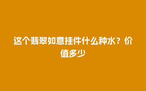 这个翡翠如意挂件什么种水？价值多少