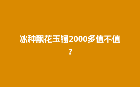 冰种飘花玉镯2000多值不值？