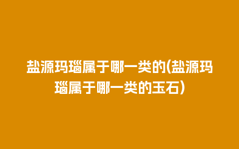 盐源玛瑙属于哪一类的(盐源玛瑙属于哪一类的玉石)