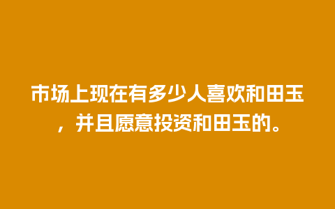 市场上现在有多少人喜欢和田玉，并且愿意投资和田玉的。