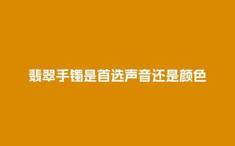 翡翠手镯是首选声音还是颜色