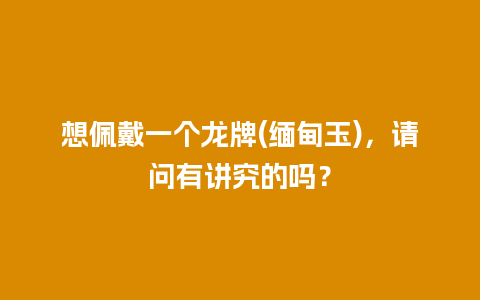 想佩戴一个龙牌(缅甸玉)，请问有讲究的吗？
