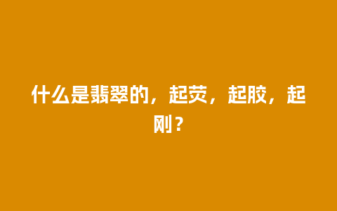 什么是翡翠的，起荧，起胶，起刚？