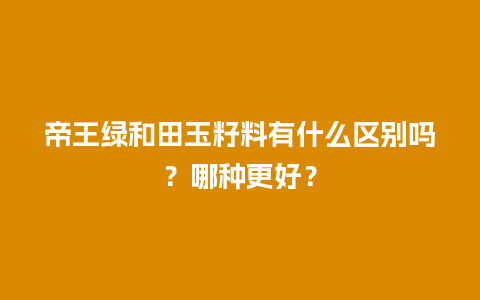 帝王绿和田玉籽料有什么区别吗？哪种更好？