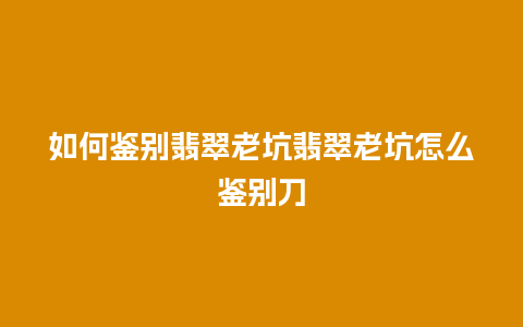 如何鉴别翡翠老坑翡翠老坑怎么鉴别刀