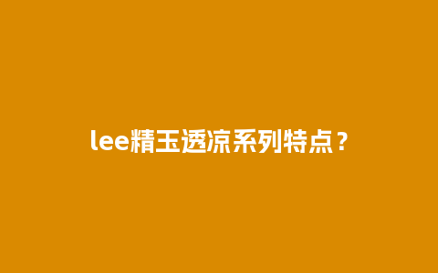 lee精玉透凉系列特点？