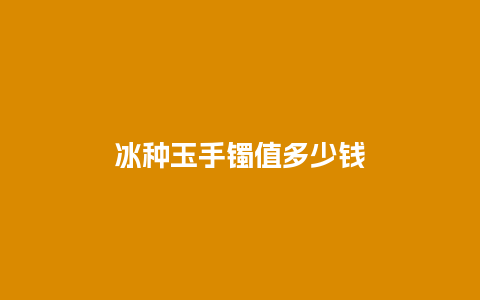 冰种玉手镯值多少钱