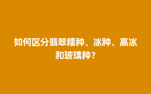 如何区分翡翠糯种、冰种、高冰和玻璃种？