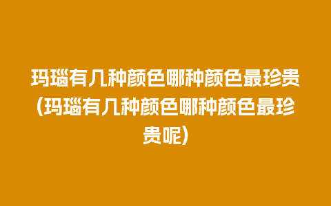 玛瑙有几种颜色哪种颜色最珍贵(玛瑙有几种颜色哪种颜色最珍贵呢)